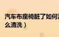 汽车布座椅脏了如何清洗（汽车布座椅脏了怎么清洗）