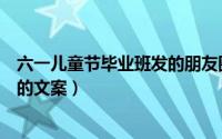 六一儿童节毕业班发的朋友圈（六一儿童节毕业班送给孩子的文案）