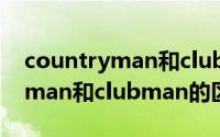countryman和clubman的区别（countryman和clubman的区别是什么）