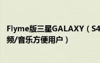 Flyme版三星GALAXY（S4体验评测  界面清晰易用,在线视频/音乐方便用户）