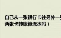 自己从一张银行卡往另外一张银行卡内转账算流水么（自己两张卡转账算流水吗）