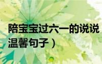 陪宝宝过六一的说说（陪孩子过六一的祝福语温馨句子）