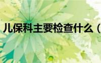儿保科主要检查什么（儿保科主要检查什么）