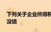 下列关于企业所得税的相关说法中,在那里()没错