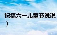 祝福六一儿童节说说（六一儿童节祝福语说说）