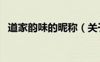道家韵味的昵称（关于道家有韵味的网名）