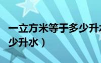 一立方米等于多少升水（一立方米具体等于多少升水）