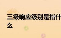 三级响应级别是指什么 三级响应级别是指什么 