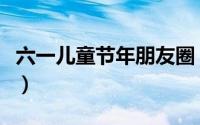 六一儿童节年朋友圈（六一儿童节朋友圈文案）
