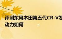 评测东风本田第五代CR-V怎么样及东风本田第五代CR-V的动力如何
