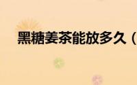 黑糖姜茶能放多久（黑糖姜茶怎么保存）