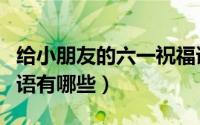 给小朋友的六一祝福语（给小朋友的六一祝福语有哪些）