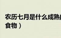 农历七月是什么成熟的季节（农历七月成熟的食物）