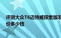 评测大众T6迈特威探索版怎么样及大众T6迈特威探索版售价多少钱