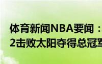 体育新闻NBA要闻：字母哥50分14板雄鹿4-2击败太阳夺得总冠军