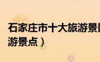 石家庄市十大旅游景区景点（石家庄市十大旅游景点）