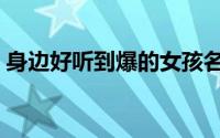 身边好听到爆的女孩名字（好听的女孩名字）