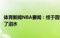 体育新闻NBA要闻：终于圆梦字母哥赛后在场边激动得落下了泪水