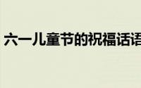 六一儿童节的祝福话语（六一儿童节祝福语）