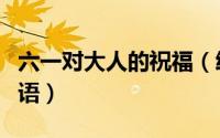 六一对大人的祝福（给大人的六一儿童节祝福语）