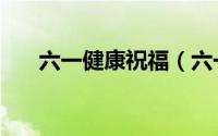 六一健康祝福（六一身体健康祝福语）