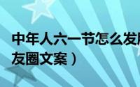 中年人六一节怎么发朋友圈（中年人六一节朋友圈文案）