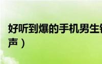 好听到爆的手机男生铃声（适合男生的手机铃声）