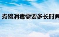 煮碗消毒需要多长时间（煮碗消毒需要多久）