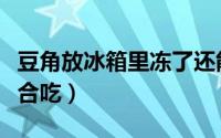 豆角放冰箱里冻了还能吃吗（冻的豆角适不适合吃）