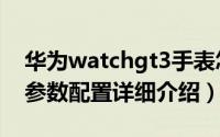 华为watchgt3手表怎么样（华为watchgt3参数配置详细介绍）