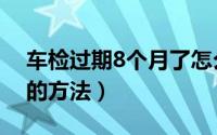 车检过期8个月了怎么办（车检过期8个月了的方法）
