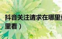 抖音关注请求在哪里查看（抖音关注请求在哪里看）