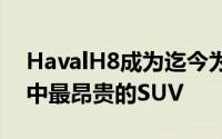 HavalH8成为迄今为止中国当地汽车制造商中最昂贵的SUV