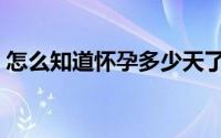 怎么知道怀孕多少天了（怎么知道怀孕了没）