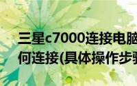 三星c7000连接电脑（三星P7500与电脑如何连接(具体操作步骤)）