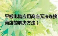 平板电脑应用商店无法连接（WIN8平板电脑连接不上应用商店的解决方法）
