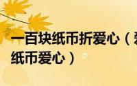 一百块纸币折爱心（爱心无限：一分钟学会折纸币爱心）