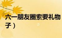六一朋友圈索要礼物（六一儿童节要礼物的句子）