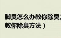 脚臭怎么办教你除臭方法不用盐（脚臭怎么办教你除臭方法）