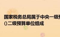 国家税务总局属于中央一级预算单位,部门预算由局级预算和()二级预算单位组成