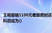 王明报销5100元差旅费时还应填写一张付款凭证涉及的会计科目应为()