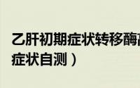 乙肝初期症状转移酶高是怎么回事（乙肝初期症状自测）