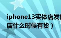 iphone13实体店发售时间（iphone13实体店什么时候有货）