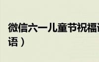 微信六一儿童节祝福语（六一儿童节微信祝福语）