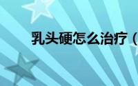 乳头硬怎么治疗（乳头硬怎么回事）