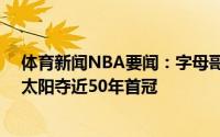 体育新闻NBA要闻：字母哥狂轰50分荣膺FMVP雄鹿击败太阳夺近50年首冠