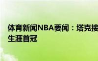 体育新闻NBA要闻：塔克接连淘汰4位前火箭队友夺得个人生涯首冠