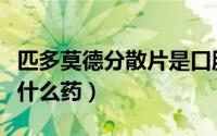 匹多莫德分散片是口服吗（匹多莫德分散片是什么药）