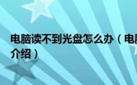 电脑读不到光盘怎么办（电脑光驱读不出来光盘的解决方法介绍）