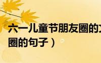 六一儿童节朋友圈的文案（六一儿童节发朋友圈的句子）